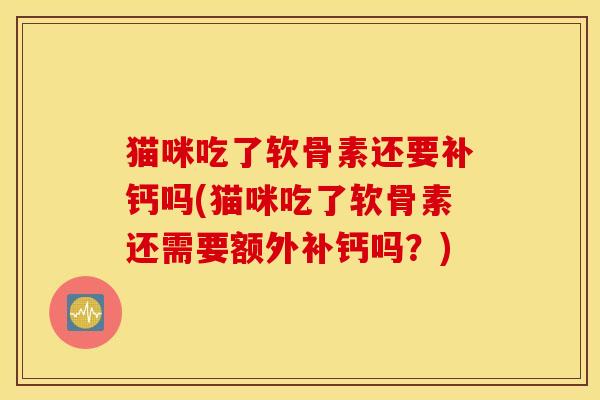 猫咪吃了软骨素还要补钙吗(猫咪吃了软骨素还需要额外补钙吗？)
