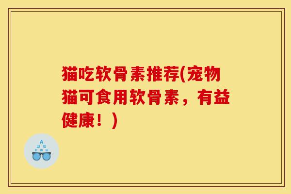 猫吃软骨素推荐(宠物猫可食用软骨素,有益健康!) 猫吃软骨素推荐(宠物猫可食用软骨素,有益健康!)