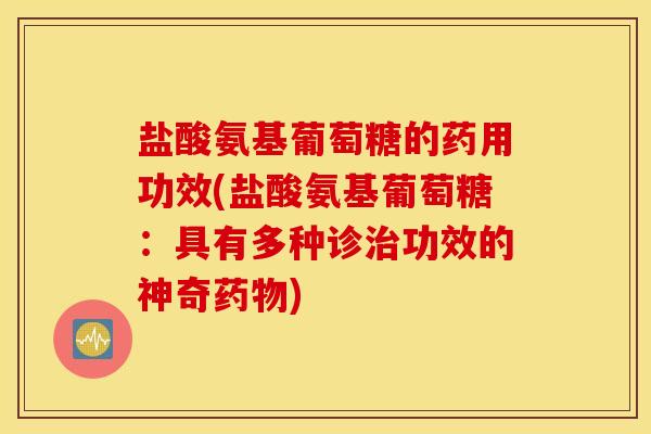 盐酸氨基葡萄糖的药用功效(盐酸氨基葡萄糖：具有多种诊治功效的神奇药物)