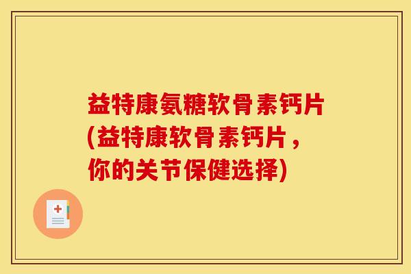 益特康氨糖软骨素钙片(益特康软骨素钙片，你的关节保健选择)