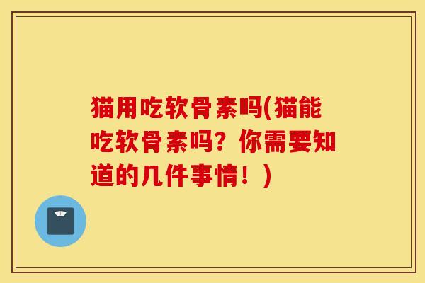 猫用吃软骨素吗(猫能吃软骨素吗？你需要知道的几件事情！)