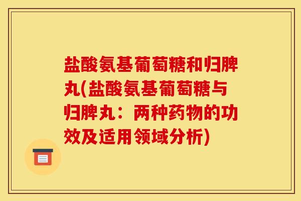 盐酸氨基葡萄糖和归脾丸(盐酸氨基葡萄糖与归脾丸:两种药物的功效及适用领域分析) 盐酸氨基葡萄糖和归脾丸(盐酸氨基葡萄糖与归脾丸:两种药物的功效及适用领域分析)