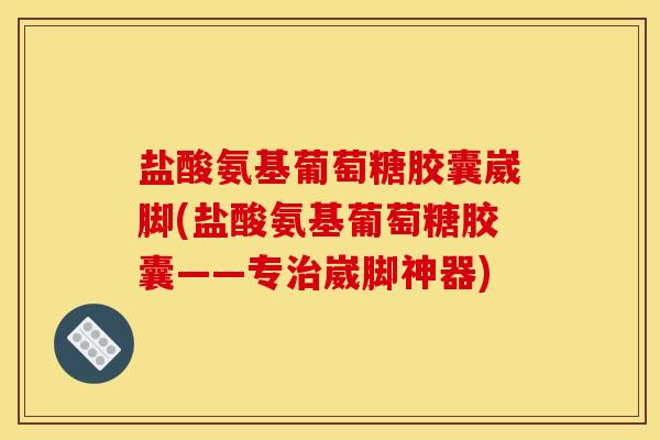 盐酸氨基葡萄糖胶囊崴脚(盐酸氨基葡萄糖胶囊——专治崴脚神器)