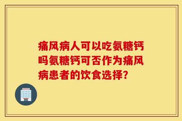 痛风病人可以吃氨糖钙吗氨糖钙可否作为痛风病患者的饮食选择？