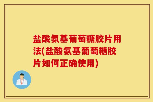 盐酸氨基葡萄糖胶片用法(盐酸氨基葡萄糖胶片如何正确使用)