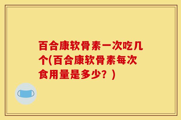 百合康软骨素一次吃几个(百合康软骨素每次食用量是多少？)
