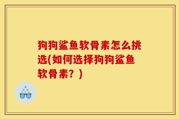 狗狗鲨鱼软骨素怎么挑选(如何选择狗狗鲨鱼软骨素？)
