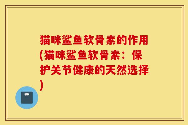 猫咪鲨鱼软骨素的作用(猫咪鲨鱼软骨素：保护关节健康的天然选择)