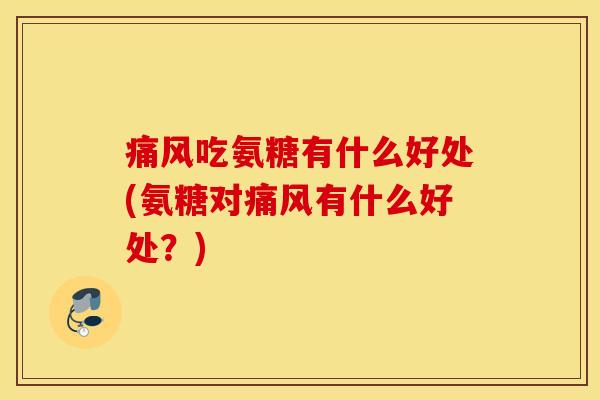 痛风吃氨糖有什么好处(氨糖对痛风有什么好处？)