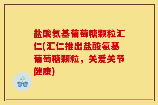 盐酸氨基葡萄糖颗粒汇仁(汇仁推出盐酸氨基葡萄糖颗粒，关爱关节健康)