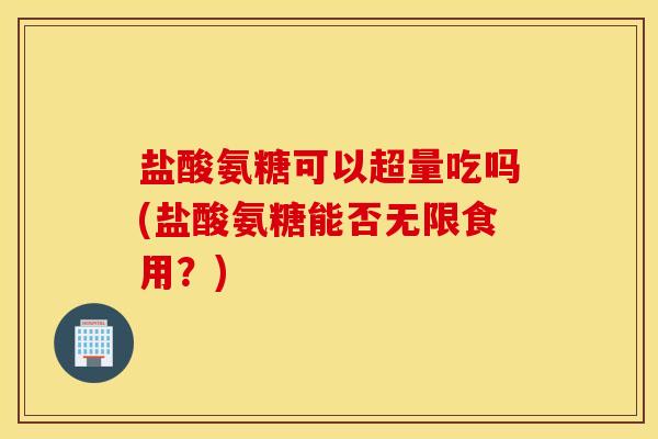 盐酸氨糖可以超量吃吗(盐酸氨糖能否无限食用？)