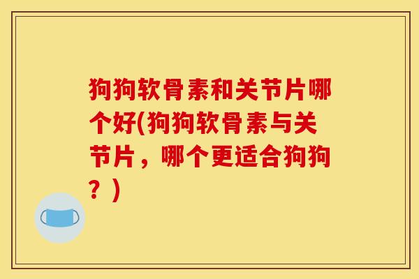 狗狗软骨素和关节片哪个好(狗狗软骨素与关节片，哪个更适合狗狗？)