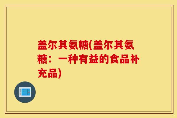 盖尔其氨糖(盖尔其氨糖：一种有益的食品补充品)
