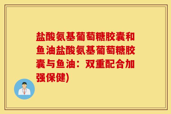盐酸氨基葡萄糖胶囊和鱼油盐酸氨基葡萄糖胶囊与鱼油:双重配合加强保健) 盐酸氨基葡萄糖胶囊和鱼油盐酸氨基葡萄糖胶囊与鱼油:双重配合加强保健)