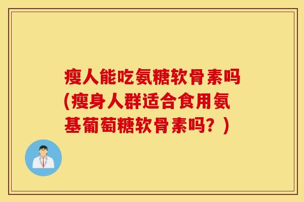 瘦人能吃氨糖软骨素吗(瘦身人群适合食用氨基葡萄糖软骨素吗？)