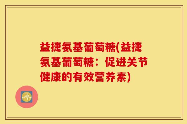 益捷氨基葡萄糖(益捷氨基葡萄糖：促进关节健康的有效营养素)