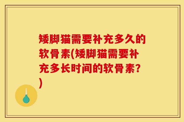 矮脚猫需要补充多久的软骨素(矮脚猫需要补充多长时间的软骨素？)