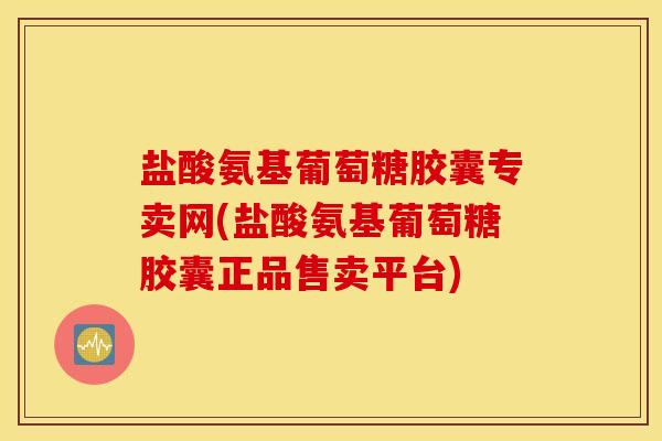 盐酸氨基葡萄糖胶囊专卖网(盐酸氨基葡萄糖胶囊正品售卖平台)