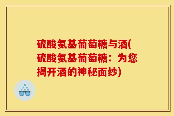 硫酸氨基葡萄糖与酒(硫酸氨基葡萄糖：为您揭开酒的神秘面纱)