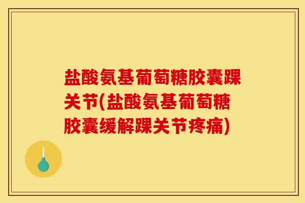 盐酸氨基葡萄糖胶囊踝关节(盐酸氨基葡萄糖胶囊缓解踝关节疼痛)