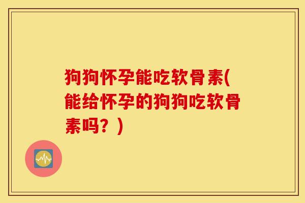 狗狗怀孕能吃软骨素(能给怀孕的狗狗吃软骨素吗？)