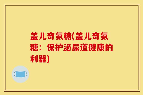 盖儿奇氨糖(盖儿奇氨糖：保护泌尿道健康的利器)