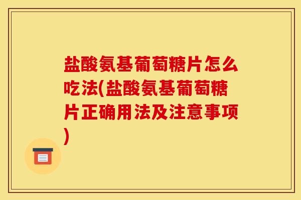 盐酸氨基葡萄糖片怎么吃法(盐酸氨基葡萄糖片正确用法及注意事项)