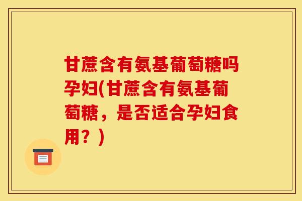 甘蔗含有氨基葡萄糖吗孕妇(甘蔗含有氨基葡萄糖，是否适合孕妇食用？)