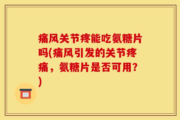 痛风关节疼能吃氨糖片吗(痛风引发的关节疼痛，氨糖片是否可用？)