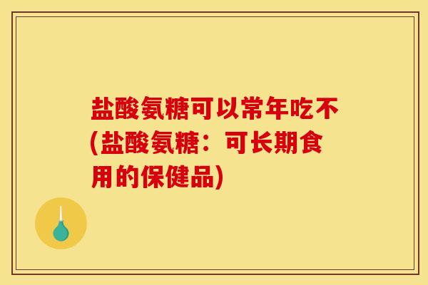 盐酸氨糖可以常年吃不(盐酸氨糖：可长期食用的保健品)