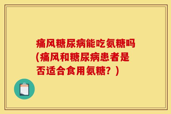 痛风糖尿病能吃氨糖吗(痛风和糖尿病患者是否适合食用氨糖？)