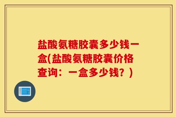 盐酸氨糖胶囊多少钱一盒(盐酸氨糖胶囊价格查询：一盒多少钱？)