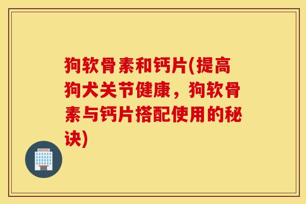 狗软骨素和钙片(提高狗犬关节健康，狗软骨素与钙片搭配使用的秘诀)