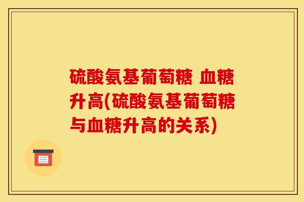 硫酸氨基葡萄糖 血糖升高(硫酸氨基葡萄糖与血糖升高的关系)