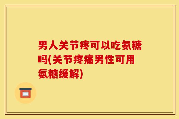 男人关节疼可以吃氨糖吗(关节疼痛男性可用氨糖缓解)
