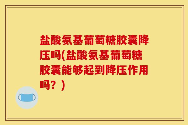 盐酸氨基葡萄糖胶囊降压吗(盐酸氨基葡萄糖胶囊能够起到降压作用吗？)