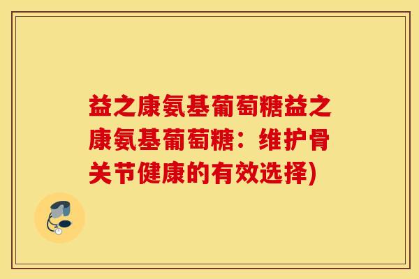益之康氨基葡萄糖益之康氨基葡萄糖：维护骨关节健康的有效选择)
