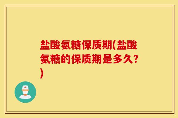 盐酸氨糖保质期(盐酸氨糖的保质期是多久?) 盐酸氨糖保质期(盐酸氨糖的保质期是多久?)