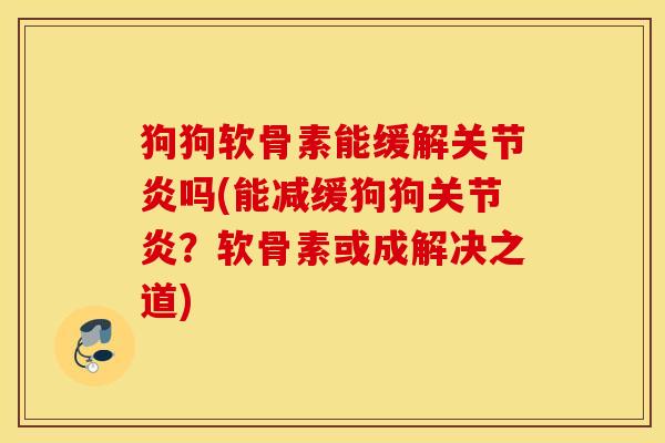 狗狗软骨素能缓解关节炎吗(能减缓狗狗关节炎？软骨素或成解决之道)