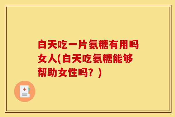 白天吃一片氨糖有用吗女人(白天吃氨糖能够帮助女性吗？)