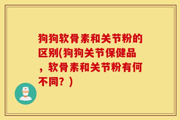 狗狗软骨素和关节粉的区别(狗狗关节保健品，软骨素和关节粉有何不同？)