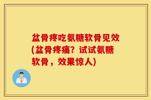 盆骨疼吃氨糖软骨见效(盆骨疼痛？试试氨糖软骨，效果惊人)