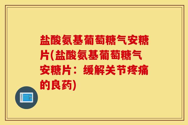 盐酸氨基葡萄糖气安糖片(盐酸氨基葡萄糖气安糖片：缓解关节疼痛的良药)