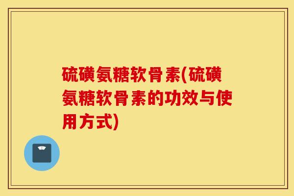 硫磺氨糖软骨素(硫磺氨糖软骨素的功效与使用方式)