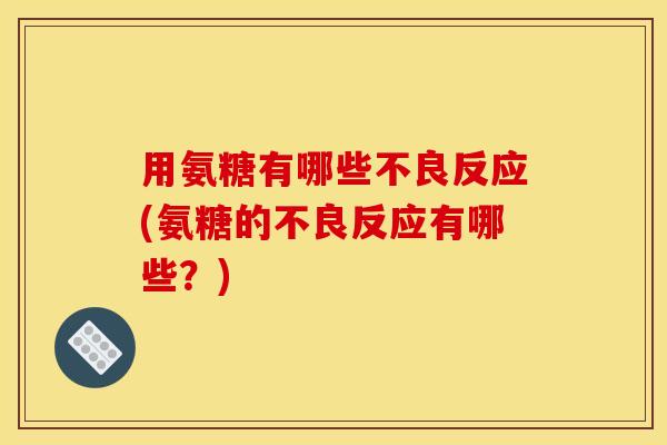 用氨糖有哪些不良反应(氨糖的不良反应有哪些？)