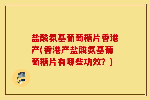盐酸氨基葡萄糖片香港产(香港产盐酸氨基葡萄糖片有哪些功效？)