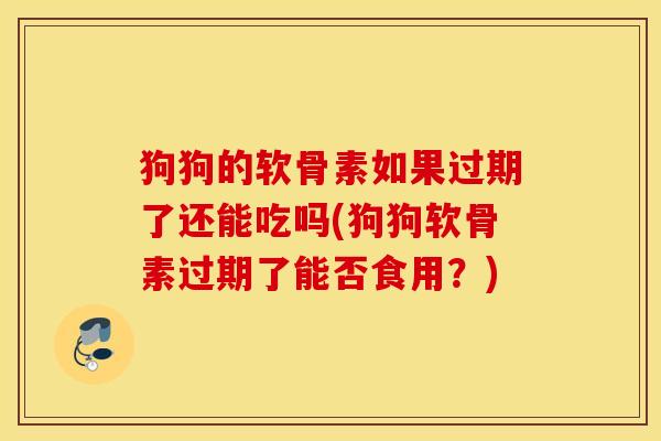 狗狗的软骨素如果过期了还能吃吗(狗狗软骨素过期了能否食用？)