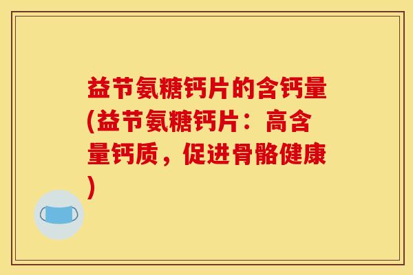 益节氨糖钙片的含钙量(益节氨糖钙片：高含量钙质，促进骨骼健康)