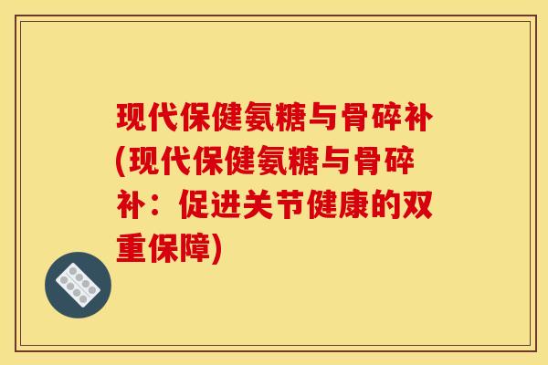 现代保健氨糖与骨碎补(现代保健氨糖与骨碎补：促进关节健康的双重保障)