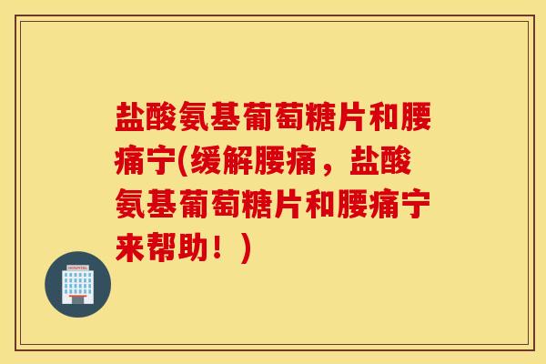 盐酸氨基葡萄糖片和腰痛宁(缓解腰痛，盐酸氨基葡萄糖片和腰痛宁来帮助！)